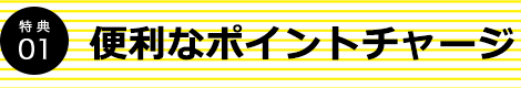 特典01 便利なポイントチャージ