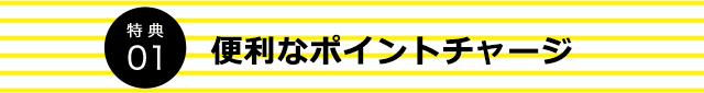 特典01 便利なポイントチャージ